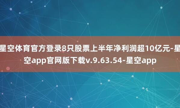 星空体育官方登录 8只股票上半年净利润超10亿元-星空app官网版下载v.9.63.54-星空app