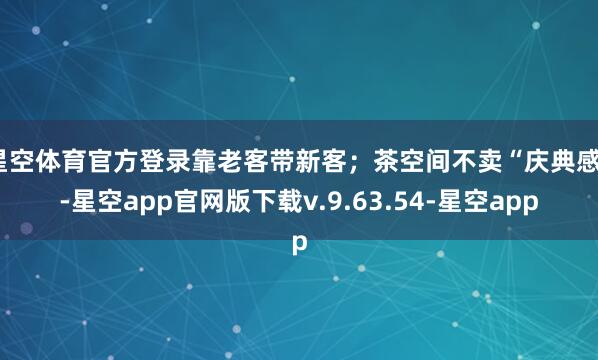 星空体育官方登录靠老客带新客;茶空间不卖“庆典感”-星空app官网版下载v.9.63.54-星空app