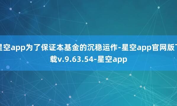 星空app为了保证本基金的沉稳运作-星空app官网版下载v.9.63.54-星空app