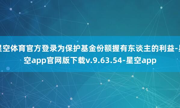 星空体育官方登录为保护基金份额握有东谈主的利益-星空app官网版下载v.9.63.54-星空app