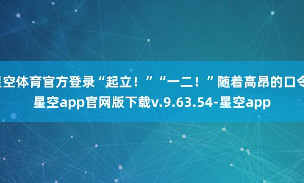 星空体育官方登录“起立!”“一二!”随着高昂的口令-星空app官网版下载v.9.63.54-星空app