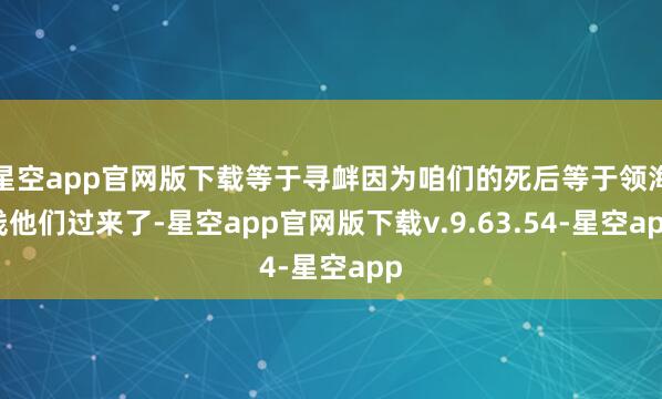 星空app官网版下载等于寻衅因为咱们的死后等于领海线他们过来了-星空app官网版下载v.9.63.54-星空app