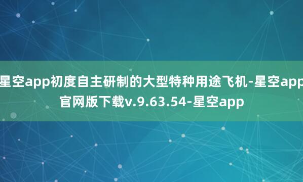 星空app初度自主研制的大型特种用途飞机-星空app官网版下载v.9.63.54-星空app
