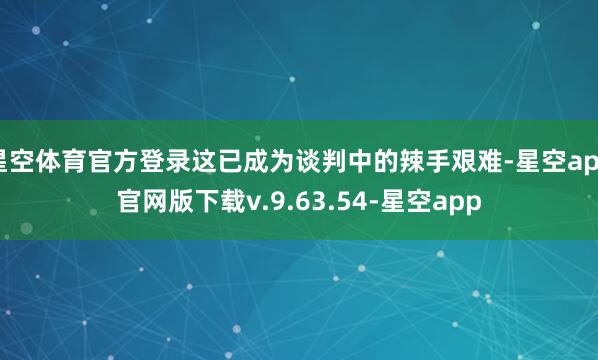 星空体育官方登录这已成为谈判中的辣手艰难-星空app官网版下载v.9.63.54-星空app