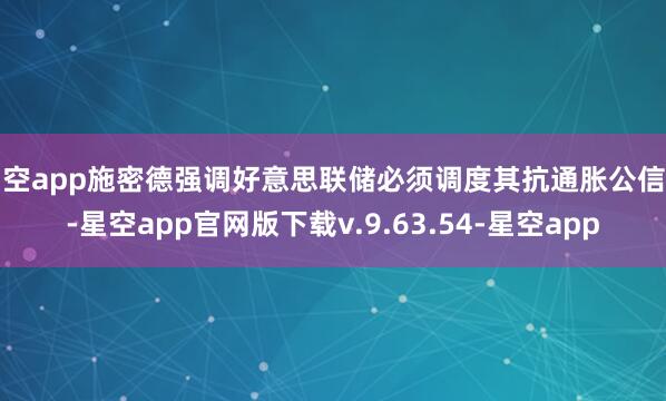 星空app施密德强调好意思联储必须调度其抗通胀公信力-星空app官网版下载v.9.63.54-星空app