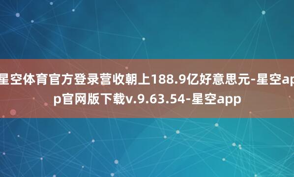星空体育官方登录营收朝上188.9亿好意思元-星空app官网版下载v.9.63.54-星空app