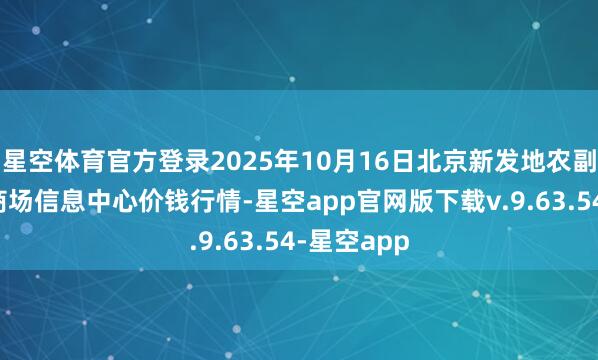 星空体育官方登录2025年10月16日北京新发地农副产物批发商场信息中心价钱行情-星空app官网版下载v.9.63.54-星空app