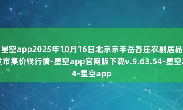 星空app2025年10月16日北京京丰岳各庄农副居品批发市集价钱行情-星空app官网版下载v.9.63.54-星空app
