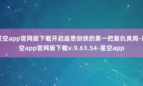 星空app官网版下载开启追思剑侠的第一把复仇爽局-星空app官网版下载v.9.63.54-星空app