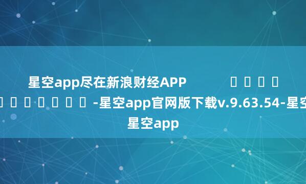 星空app尽在新浪财经APP            													-星空app官网版下载v.9.63.54-星空app