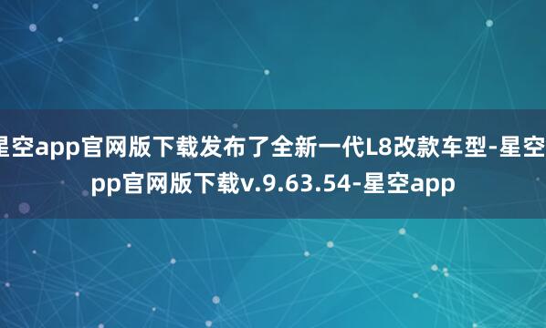 星空app官网版下载发布了全新一代L8改款车型-星空app官网版下载v.9.63.54-星空app