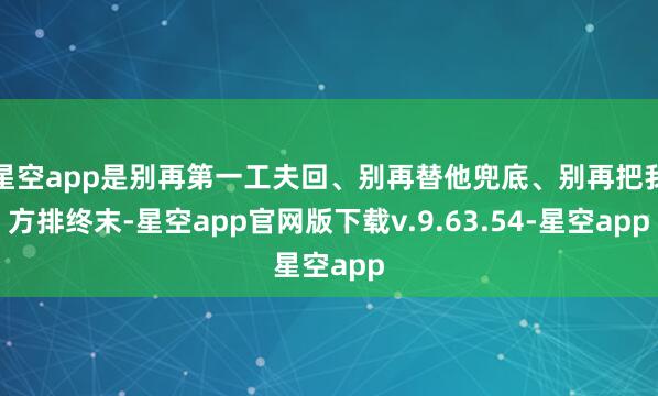 星空app是别再第一工夫回、别再替他兜底、别再把我方排终末-星空app官网版下载v.9.63.54-星空app