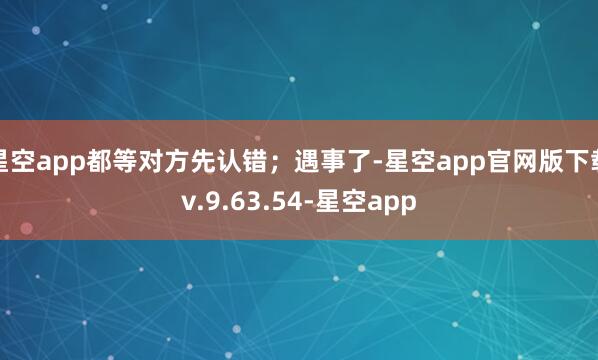 星空app都等对方先认错;遇事了-星空app官网版下载v.9.63.54-星空app