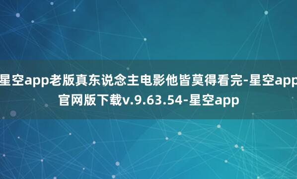 星空app老版真东说念主电影他皆莫得看完-星空app官网版下载v.9.63.54-星空app