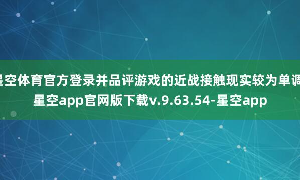 星空体育官方登录并品评游戏的近战接触现实较为单调-星空app官网版下载v.9.63.54-星空app