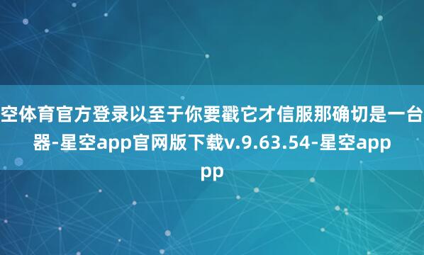 星空体育官方登录以至于你要戳它才信服那确切是一台机器-星空app官网版下载v.9.63.54-星空app
