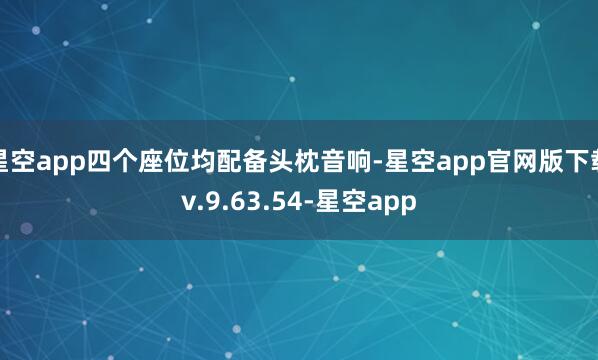 星空app四个座位均配备头枕音响-星空app官网版下载v.9.63.54-星空app