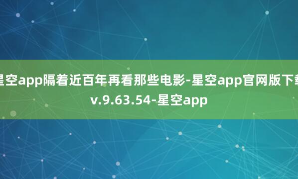 星空app隔着近百年再看那些电影-星空app官网版下载v.9.63.54-星空app