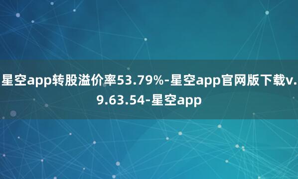 星空app转股溢价率53.79%-星空app官网版下载v.9.63.54-星空app