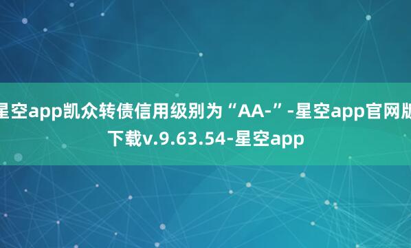 星空app凯众转债信用级别为“AA-”-星空app官网版下载v.9.63.54-星空app
