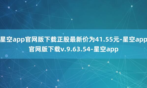 星空app官网版下载正股最新价为41.55元-星空app官网版下载v.9.63.54-星空app