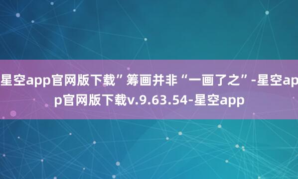 星空app官网版下载” 筹画并非“一画了之”-星空app官网版下载v.9.63.54-星空app