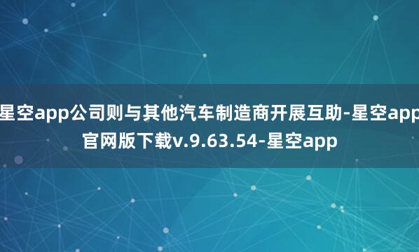 星空app公司则与其他汽车制造商开展互助-星空app官网版下载v.9.63.54-星空app