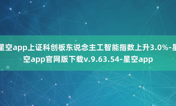 星空app上证科创板东说念主工智能指数上升3.0%-星空app官网版下载v.9.63.54-星空app