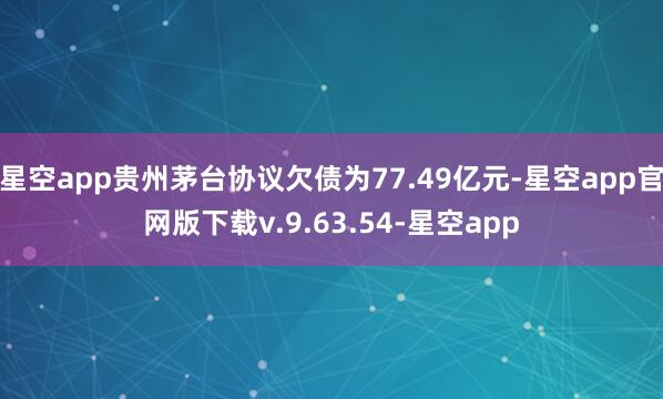 星空app贵州茅台协议欠债为77.49亿元-星空app官网版下载v.9.63.54-星空app