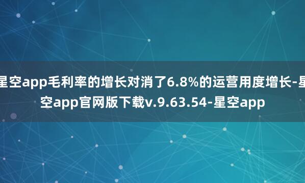 星空app毛利率的增长对消了6.8%的运营用度增长-星空app官网版下载v.9.63.54-星空app
