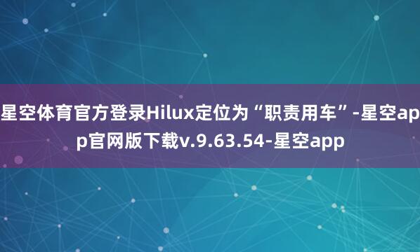 星空体育官方登录Hilux定位为“职责用车”-星空app官网版下载v.9.63.54-星空app