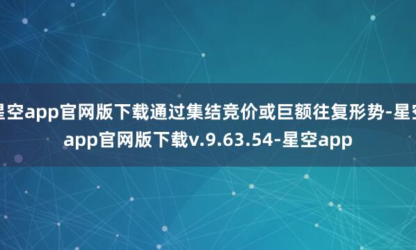 星空app官网版下载通过集结竞价或巨额往复形势-星空app官网版下载v.9.63.54-星空app