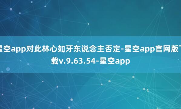 星空app对此林心如牙东说念主否定-星空app官网版下载v.9.63.54-星空app