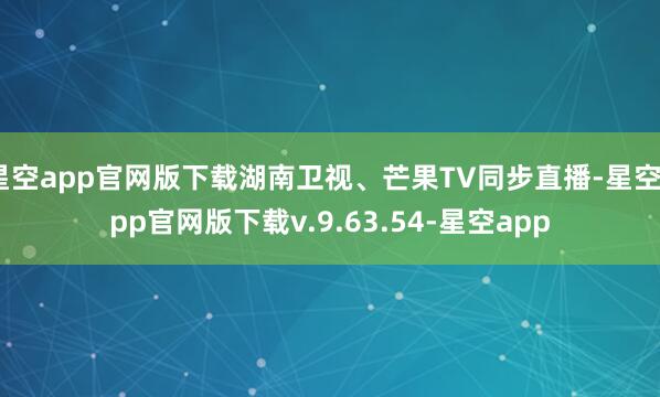 星空app官网版下载湖南卫视、芒果TV同步直播-星空app官网版下载v.9.63.54-星空app