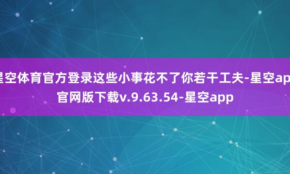 星空体育官方登录这些小事花不了你若干工夫-星空app官网版下载v.9.63.54-星空app