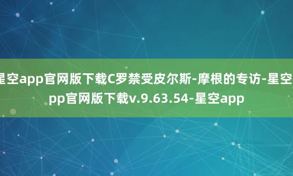 星空app官网版下载C罗禁受皮尔斯-摩根的专访-星空app官网版下载v.9.63.54-星空app
