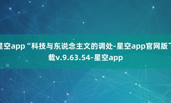 星空app“科技与东说念主文的调处-星空app官网版下载v.9.63.54-星空app