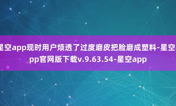 星空app现时用户烦透了过度磨皮把脸磨成塑料-星空app官网版下载v.9.63.54-星空app