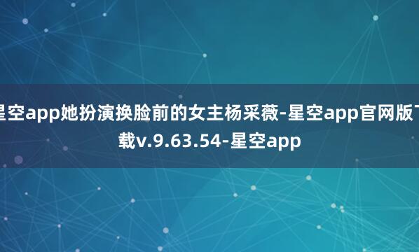 星空app她扮演换脸前的女主杨采薇-星空app官网版下载v.9.63.54-星空app