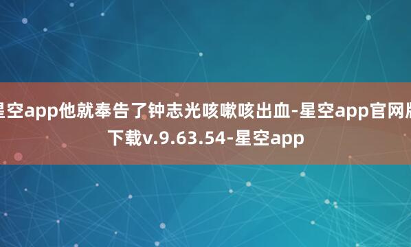 星空app他就奉告了钟志光咳嗽咳出血-星空app官网版下载v.9.63.54-星空app