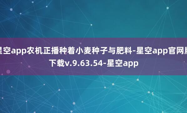 星空app农机正播种着小麦种子与肥料-星空app官网版下载v.9.63.54-星空app