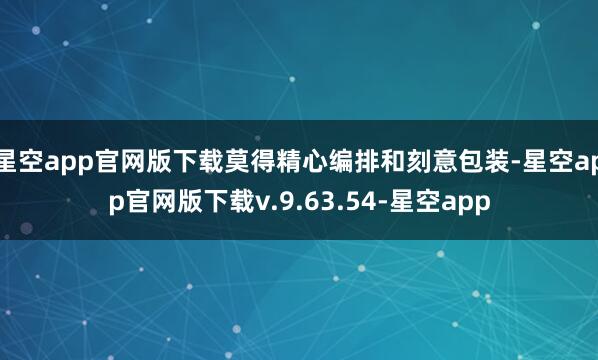 星空app官网版下载莫得精心编排和刻意包装-星空app官网版下载v.9.63.54-星空app
