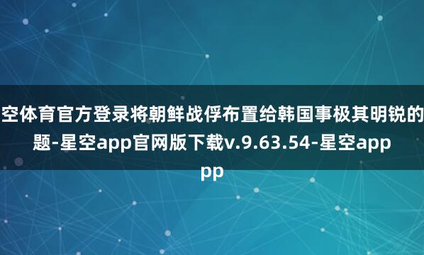 星空体育官方登录将朝鲜战俘布置给韩国事极其明锐的问题-星空app官网版下载v.9.63.54-星空app