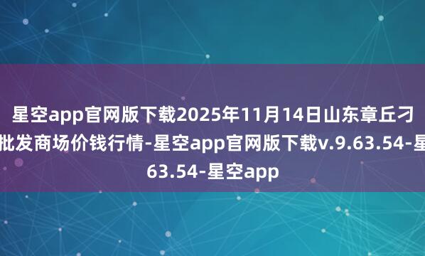 星空app官网版下载2025年11月14日山东章丘刁镇蔬菜批发商场价钱行情-星空app官网版下载v.9.63.54-星空app