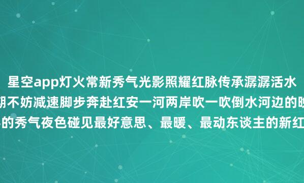 星空app灯火常新秀气光影照耀红脉传承潺潺活水诉说小城变迁这个国庆假期不妨减速脚步奔赴红安一河两岸吹一吹倒水河边的晚风看一看属于将军县的秀气夜色碰见最好意思、最暖、最动东谈主的新红安(开始:最红安)-星空app官网版下载v.9.63.54-星空app