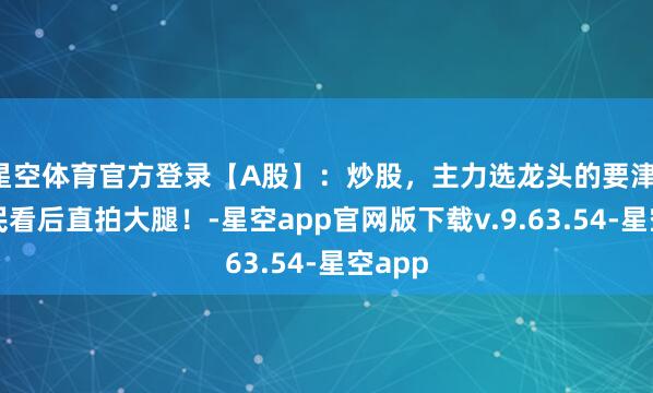 星空体育官方登录【A股】：炒股，主力选龙头的要津，老股民看后直拍大腿！-星空app官网版下载v.9.63.54-星空app