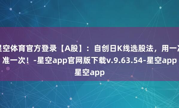 星空体育官方登录【A股】：自创日K线选股法，用一次准一次！-星空app官网版下载v.9.63.54-星空app