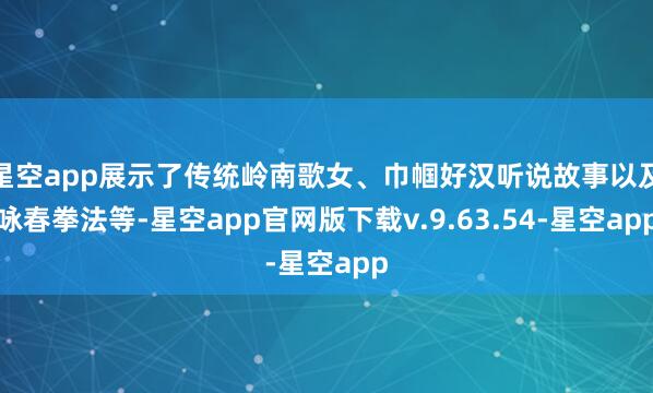 星空app展示了传统岭南歌女、巾帼好汉听说故事以及咏春拳法等-星空app官网版下载v.9.63.54-星空app