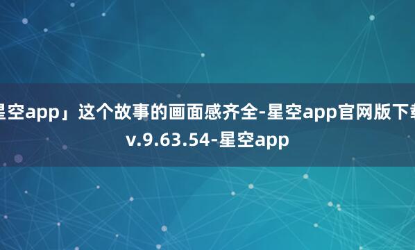 星空app」这个故事的画面感齐全-星空app官网版下载v.9.63.54-星空app