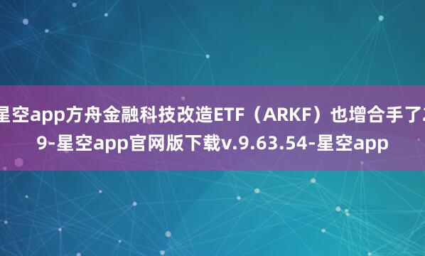 星空app方舟金融科技改造ETF(ARKF)也增合手了29-星空app官网版下载v.9.63.54-星空app